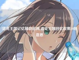 洛克王国记忆辅助官网,洛克王国回忆收集20啥意思