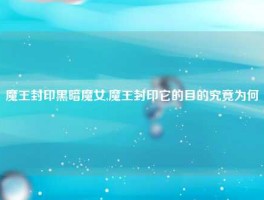 魔王封印黑暗魔女,魔王封印它的目的究竟为何