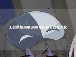 王者荣耀周瑜,周瑜带闪现好还是净化