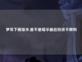 梦见下雨涨水,是不是暗示最近投资不顺利