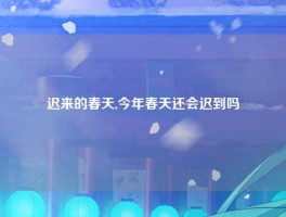迟来的春天,今年春天还会迟到吗