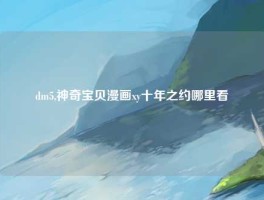 dm5,神奇宝贝漫画xy十年之约哪里看