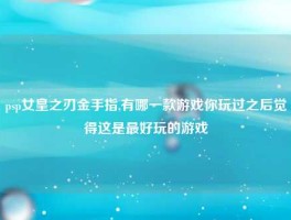 psp女皇之刃金手指,有哪一款游戏你玩过之后觉得这是最好玩的游戏