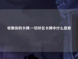 收集你的卡牌,一切尽在卡牌中什么意思