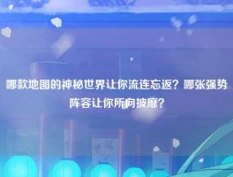 哪款地图的神秘世界让你流连忘返？哪张强势阵容让你所向披靡？