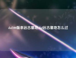 dnf100版本远古墓地,dnf远古墓地怎么过
