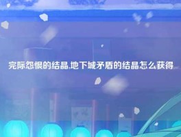 完际怨恨的结晶,地下城矛盾的结晶怎么获得