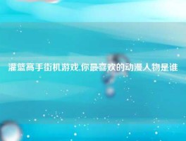 灌篮高手街机游戏,你最喜欢的动漫人物是谁
