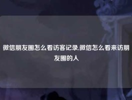 微信朋友圈怎么看访客记录,微信怎么看来访朋友圈的人
