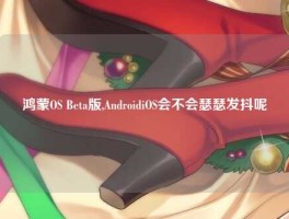 鸿蒙OS Beta版,AndroidiOS会不会瑟瑟发抖呢