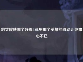 豹女皮肤哪个好看,LOL里那个英雄的改动让你痛心不已