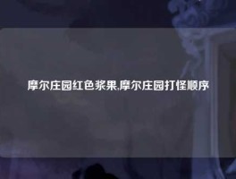 摩尔庄园红色浆果,摩尔庄园打怪顺序