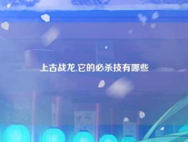 上古战龙,它的必杀技有哪些