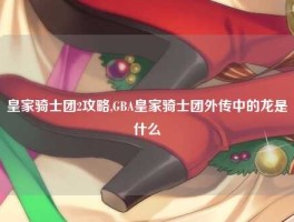 皇家骑士团2攻略,GBA皇家骑士团外传中的龙是什么