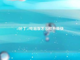 cf补丁,cf电脑版怎么样升级快
