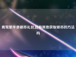 青鸾繁华录银币礼包,还有其他获取银币的方法吗