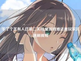 羊了个羊有人过第二关吗,是游戏难还是玩家沉迷刷视频