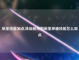 辰皇技能加点,诛仙前传的辰皇神通技能怎么加点