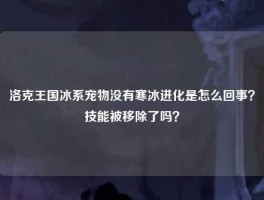 洛克王国冰系宠物没有寒冰进化是怎么回事？技能被移除了吗？