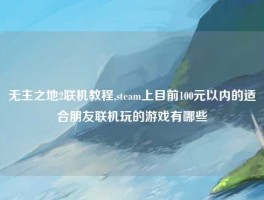 无主之地2联机教程,steam上目前100元以内的适合朋友联机玩的游戏有哪些