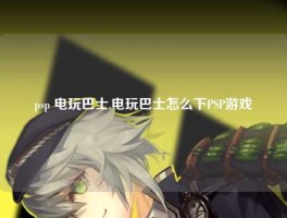 psp 电玩巴士,电玩巴士怎么下PSP游戏