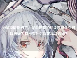 S29赛季即将结束，赛季皮肤和战令皮肤什么时候曝光？有没有什么限定福利活动？