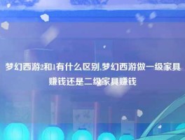 梦幻西游2和1有什么区别,梦幻西游做一级家具赚钱还是二级家具赚钱