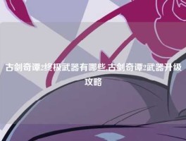 古剑奇谭2终极武器有哪些,古剑奇谭2武器升级攻略