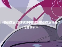 lol最强王者,英雄联盟中排位赛最强王者级是个怎样的水平