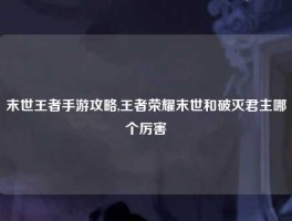 末世王者手游攻略,王者荣耀末世和破灭君主哪个厉害
