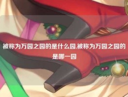 被称为万园之园的是什么园,被称为万园之园的是哪一园