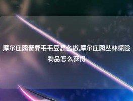 摩尔庄园奇异毛毛豆怎么做,摩尔庄园丛林探险物品怎么获得