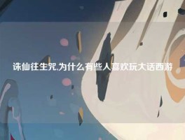 诛仙往生咒,为什么有些人喜欢玩大话西游