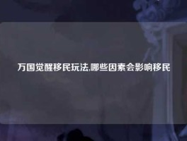 万国觉醒移民玩法,哪些因素会影响移民