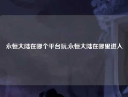 永恒大陆在哪个平台玩,永恒大陆在哪里进入