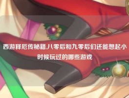 西游释厄传秘籍,八零后和九零后们还能想起小时候玩过的哪些游戏
