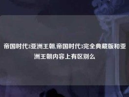 帝国时代3亚洲王朝,帝国时代3完全典藏版和亚洲王朝内容上有区别么