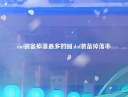 dnf装备掉落最多的图,dnf装备掉落率