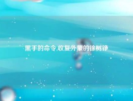 黑手的命令,收复外蒙的徐树铮
