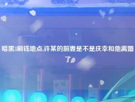 暗黑3刷钱地点,许某的前妻是不是庆幸和他离婚了