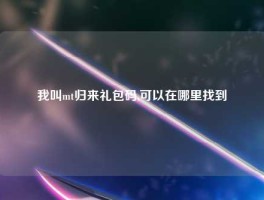 我叫mt归来礼包码,可以在哪里找到