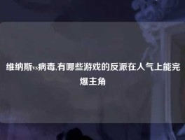 维纳斯vs病毒,有哪些游戏的反派在人气上能完爆主角