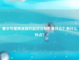 赛尔号魔狮迪露的超进化形态是什么？有什么特点？