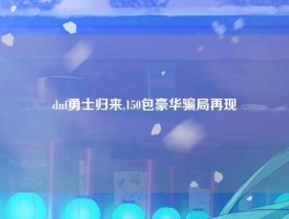 dnf勇士归来,150包豪华骗局再现